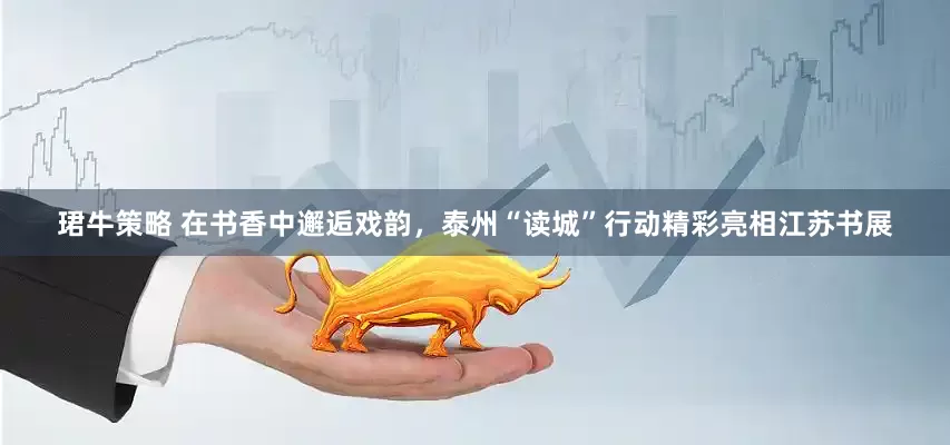 珺牛策略 在书香中邂逅戏韵，泰州“读城”行动精彩亮相江苏书展