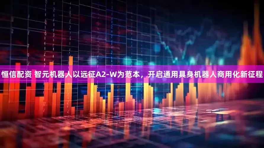 恒信配资 智元机器人以远征A2-W为范本，开启通用具身机器人商用化新征程