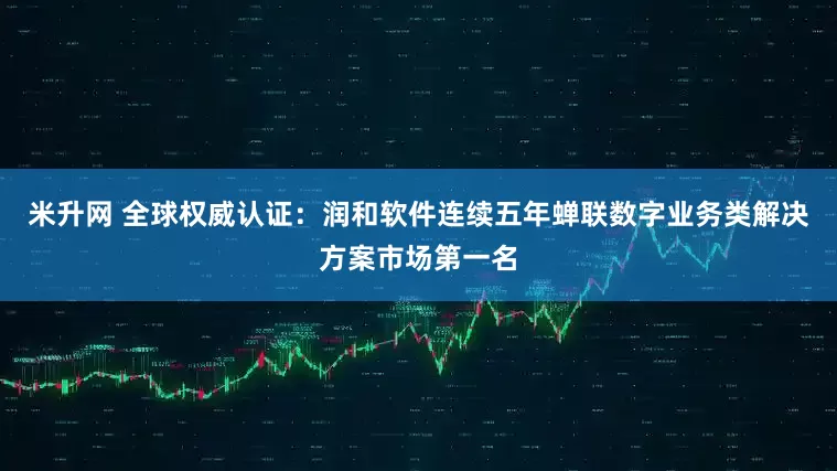 米升网 全球权威认证：润和软件连续五年蝉联数字业务类解决方案市场第一名