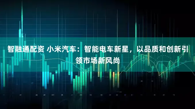 智融通配资 小米汽车：智能电车新星，以品质和创新引领市场新风尚