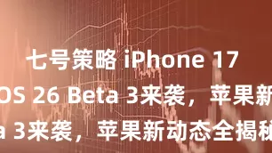七号策略 iPhone 17 Pro爆料、iOS 26 Beta 3来袭，苹果新动态全揭秘！