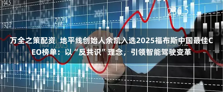 万全之策配资  地平线创始人余凯入选2025福布斯中国最佳CEO榜单：以“反共识”理念，引领智能驾驶变革