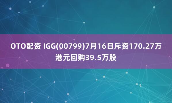 OTO配资 IGG(00799)7月16日斥资170.27万港元回购39.5万股