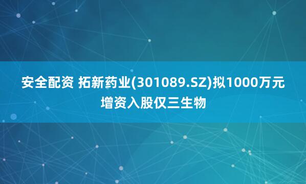 安全配资 拓新药业(301089.SZ)拟1000万元增资入股仅三生物