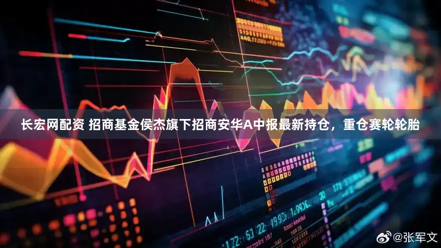 长宏网配资 招商基金侯杰旗下招商安华A中报最新持仓，重仓赛轮轮胎