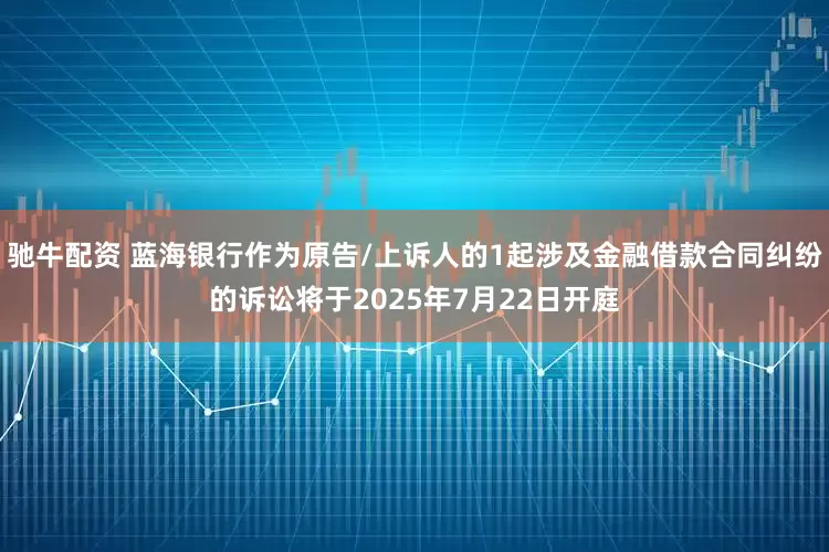 驰牛配资 蓝海银行作为原告/上诉人的1起涉及金融借款合同纠纷的诉讼将于2025年7月22日开庭
