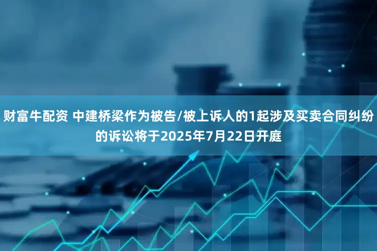 财富牛配资 中建桥梁作为被告/被上诉人的1起涉及买卖合同纠纷的诉讼将于2025年7月22日开庭