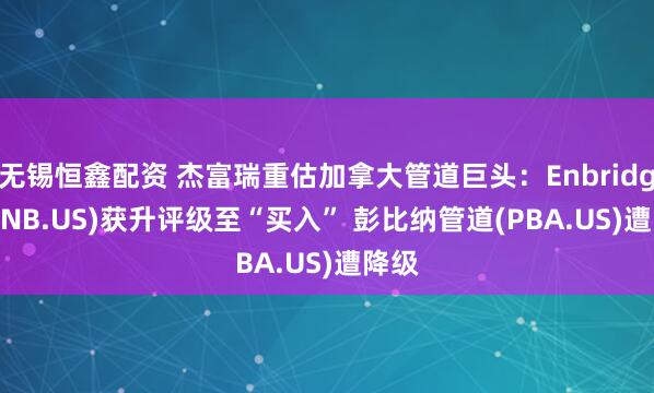 无锡恒鑫配资 杰富瑞重估加拿大管道巨头：Enbridge (ENB.US)获升评级至“买入” 彭比纳管道(PBA.US)遭降级
