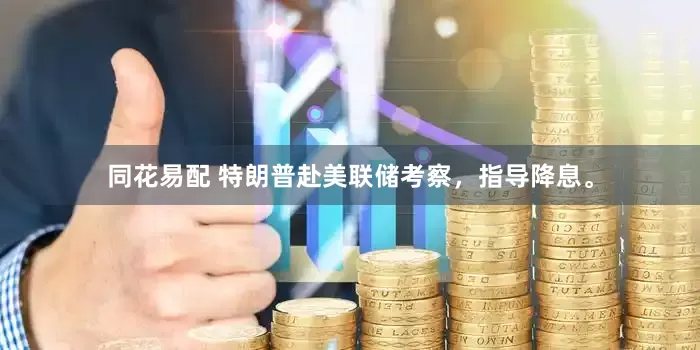 同花易配 特朗普赴美联储考察，指导降息。