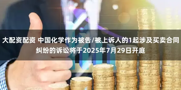 大配资配资 中国化学作为被告/被上诉人的1起涉及买卖合同纠纷的诉讼将于2025年7月29日开庭