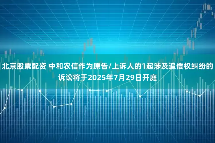 北京股票配资 中和农信作为原告/上诉人的1起涉及追偿权纠纷的诉讼将于2025年7月29日开庭