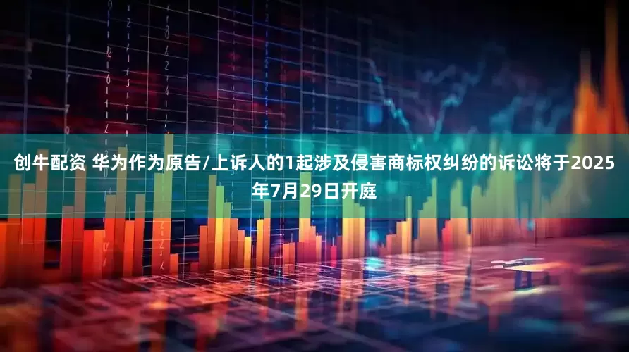 创牛配资 华为作为原告/上诉人的1起涉及侵害商标权纠纷的诉讼将于2025年7月29日开庭