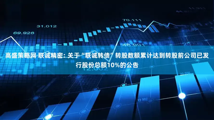 高盛策略网 联诚精密: 关于“联诚转债”转股数额累计达到转股前公司已发行股份总额10%的公告