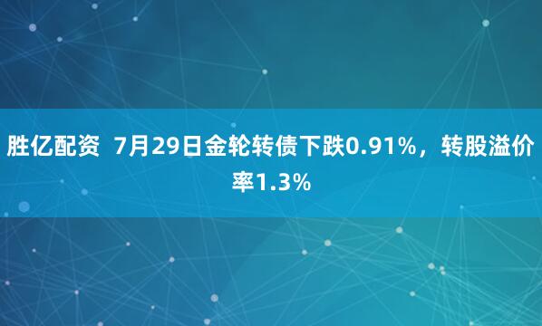 胜亿配资  7月29日金轮转债下跌0.91%，转股溢价率1.3%