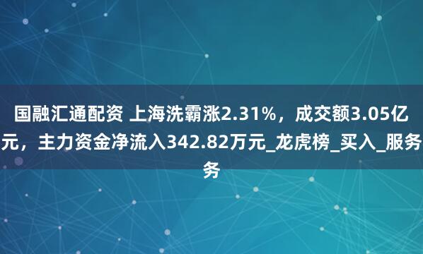 国融汇通配资 上海洗霸涨2.31%，成交额3.05亿元，主力资金净流入342.82万元_龙虎榜_买入_服务