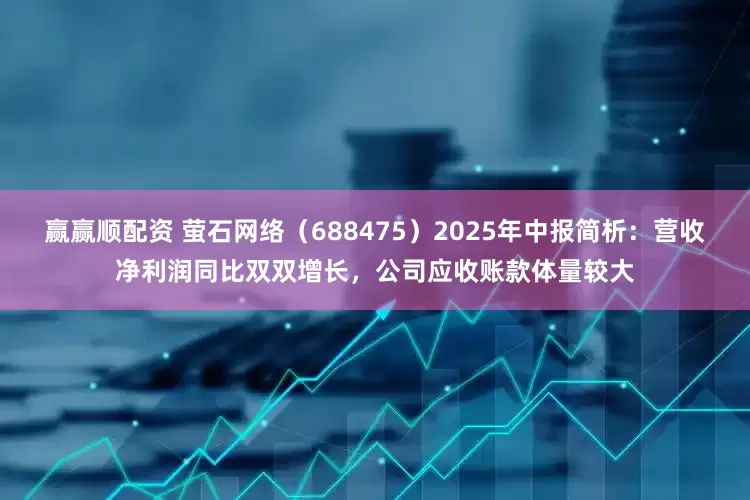 赢赢顺配资 萤石网络（688475）2025年中报简析：营收净利润同比双双增长，公司应收账款体量较大