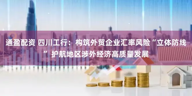 通盈配资 四川工行：构筑外贸企业汇率风险“立体防线” 护航地区涉外经济高质量发展