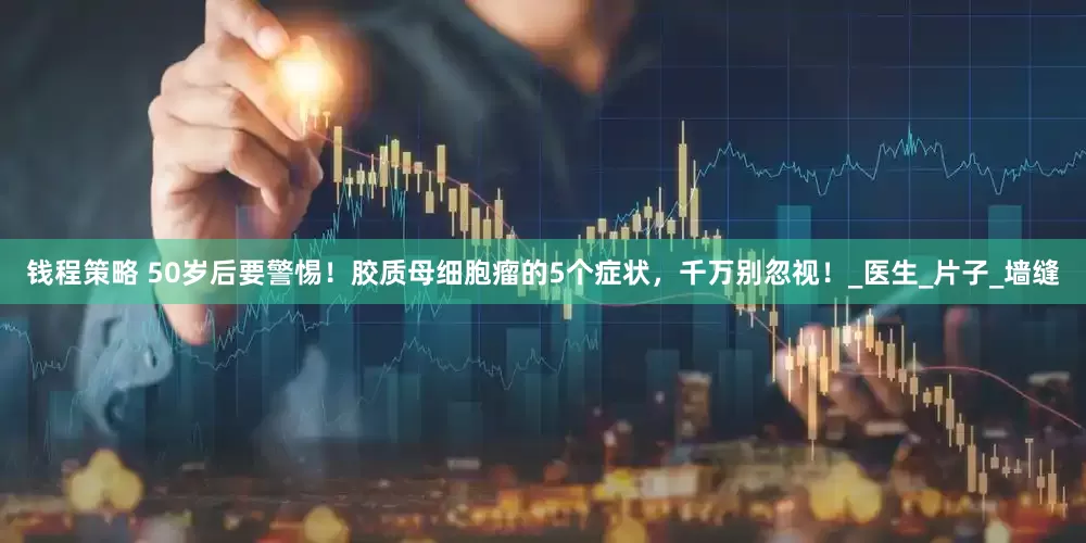 钱程策略 50岁后要警惕！胶质母细胞瘤的5个症状，千万别忽视！_医生_片子_墙缝