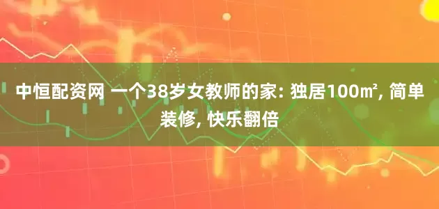 中恒配资网 一个38岁女教师的家: 独居100㎡, 简单装修, 快乐翻倍