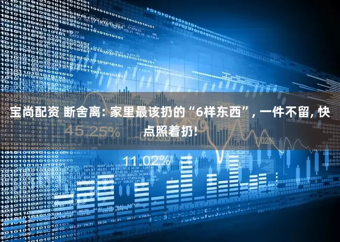 宝尚配资 断舍离: 家里最该扔的“6样东西”, 一件不留, 快点照着扔!