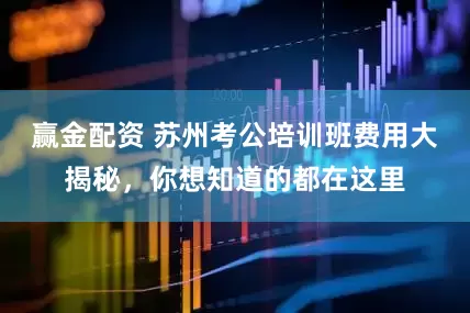 赢金配资 苏州考公培训班费用大揭秘，你想知道的都在这里