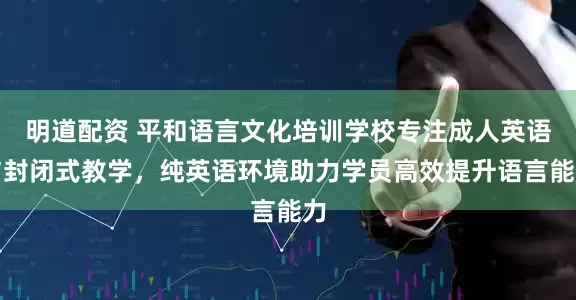 明道配资 平和语言文化培训学校专注成人英语与封闭式教学,纯英语环境助力学员高效提升语言能力