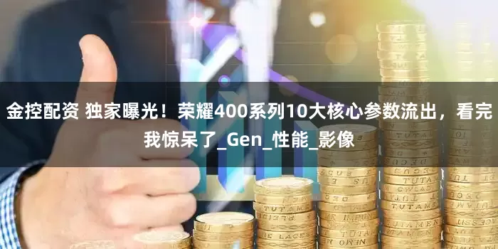 金控配资 独家曝光!荣耀400系列10大核心参数流出,看完我惊呆了_Gen_性能_影像
