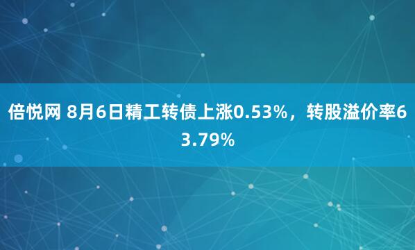 倍悦网 8月6日精工转债上涨0.53%，转股溢价率63.79%