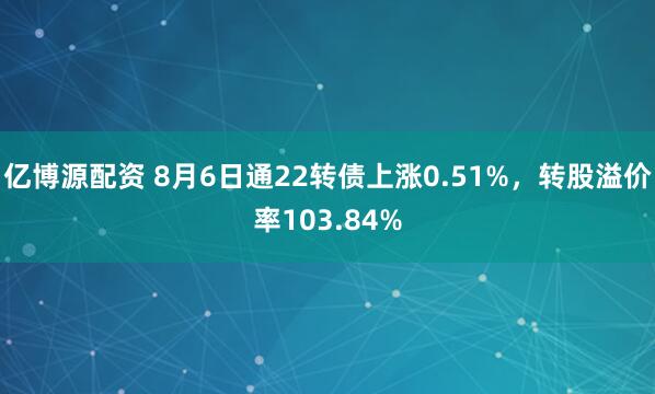 亿博源配资 8月6日通22转债上涨0.51%,转股溢价率103.84%