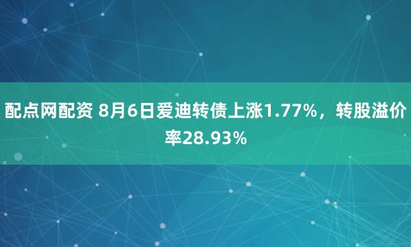 配点网配资 8月6日爱迪转债上涨1.77%,转股溢价率28.93%