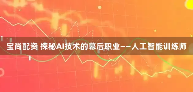 宝尚配资 探秘AI技术的幕后职业——人工智能训练师