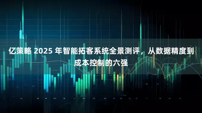 亿策略 2025 年智能拓客系统全景测评,从数据精度到成本控制的六强