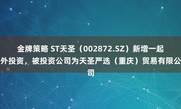 金牌策略 ST天圣(002872.SZ)新增一起对外投资,被投资公司为天圣严选(重庆)贸易有限公司