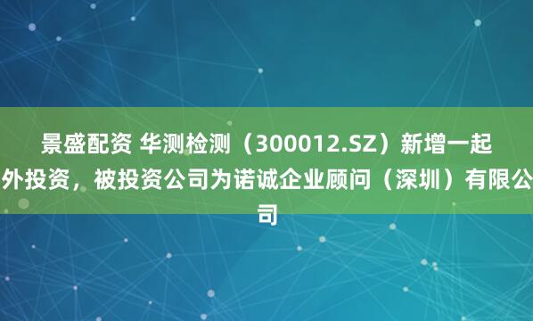 景盛配资 华测检测(300012.SZ)新增一起对外投资,被投资公司为诺诚企业顾问(深圳)有限公司