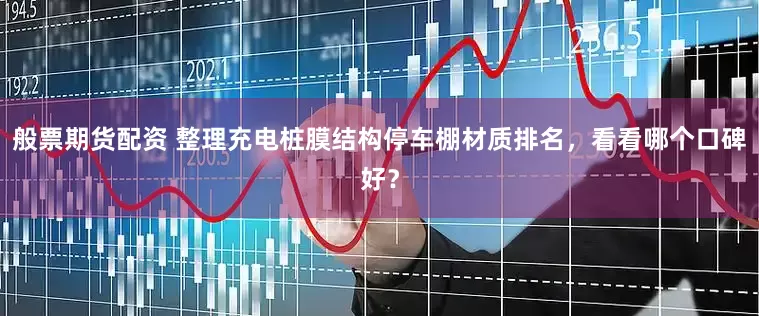 般票期货配资 整理充电桩膜结构停车棚材质排名，看看哪个口碑好？
