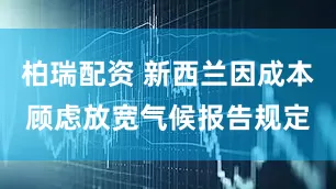 柏瑞配资 新西兰因成本顾虑放宽气候报告规定
