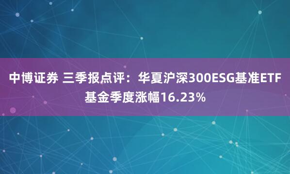 中博证券 三季报点评：华夏沪深300ESG基准ETF基金季度涨幅16.23%