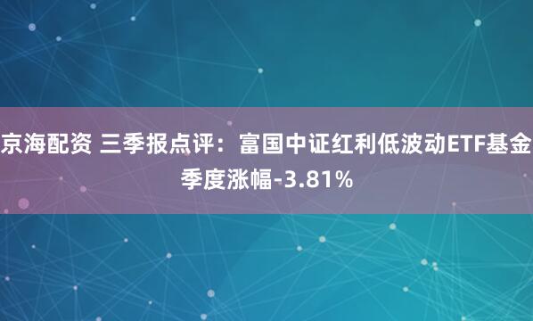 京海配资 三季报点评：富国中证红利低波动ETF基金季度涨幅-3.81%