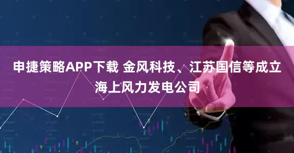 申捷策略APP下载 金风科技、江苏国信等成立海上风力发电公司