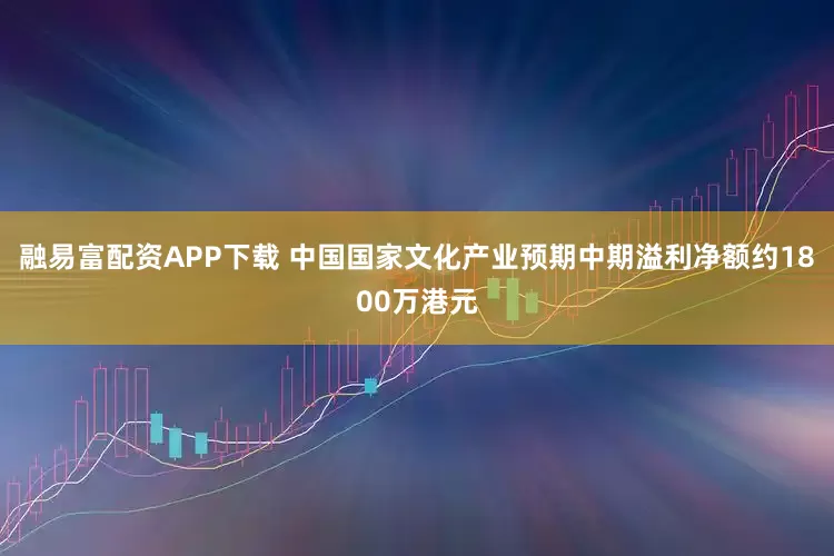 融易富配资APP下载 中国国家文化产业预期中期溢利净额约1800万港元