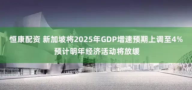 恒康配资 新加坡将2025年GDP增速预期上调至4% 预计明年经济活动将放缓