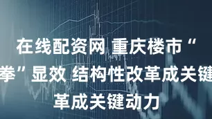 在线配资网 重庆楼市“组合拳”显效 结构性改革成关键动力