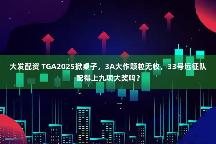 大发配资 TGA2025掀桌子,3A大作颗粒无收,33号远征队配得上九项大奖吗?